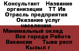 Консультант › Название организации ­ ТТ-Ив › Отрасль предприятия ­ Оказание услуг населению › Минимальный оклад ­ 20 000 - Все города Работа » Вакансии   . Тыва респ.,Кызыл г.